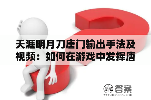 天涯明月刀唐门输出手法及视频：如何在游戏中发挥唐门输出的最大潜力？