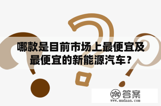 哪款是目前市场上最便宜及最便宜的新能源汽车？