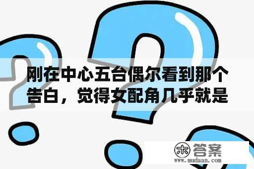 刚在中心五台偶尔看到那个告白，觉得女配角几乎就是仙女儿啊，标致极了！！