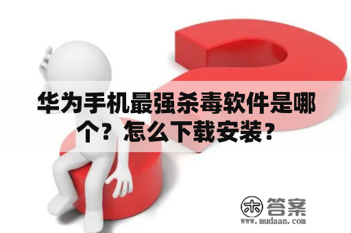 华为手机最强杀毒软件是哪个？怎么下载安装？