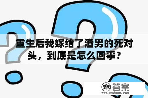 重生后我嫁给了渣男的死对头，到底是怎么回事？