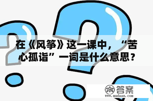 在《风筝》这一课中，“苦心孤诣”一词是什么意思？