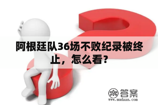 阿根廷队36场不败纪录被终止，怎么看？