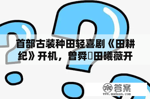 首部古装种田轻喜剧《田耕纪》开机，曾舜晞田曦薇开启田园日常