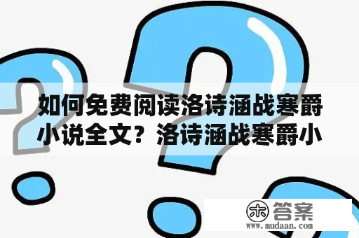 如何免费阅读洛诗涵战寒爵小说全文？洛诗涵战寒爵小说简介洛诗涵战寒爵小说是一部热门的现代言情小说，讲述了洛诗涵和战寒爵之间的爱情故事。洛诗涵是一个普普通通的大学生，因为一次意外和富家子弟战寒爵相遇，并逐渐被他吸引。两人之间的感情经历了种种波折和考验，最终走到了一起。