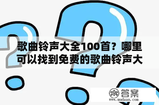 歌曲铃声大全100首？哪里可以找到免费的歌曲铃声大全100首？