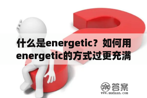 什么是energetic？如何用energetic的方式过更充满活力的生活？