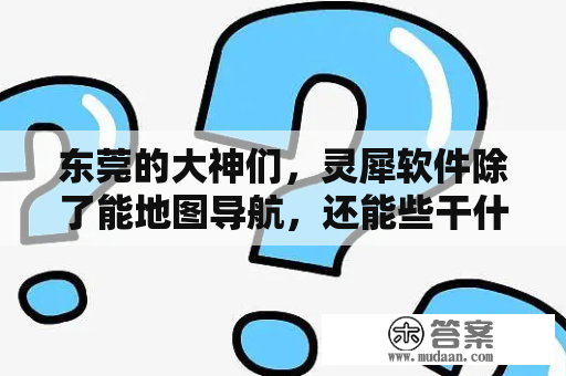 东莞的大神们，灵犀软件除了能地图导航，还能些干什么？