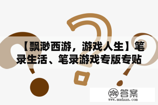 【飘渺西游，游戏人生】笔录生活、笔录游戏专版专贴