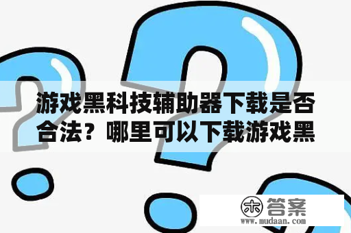 游戏黑科技辅助器下载是否合法？哪里可以下载游戏黑科技辅助器官方版？