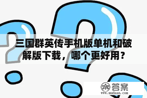 三国群英传手机版单机和破解版下载，哪个更好用？