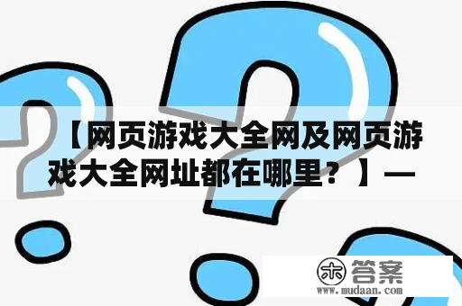 【网页游戏大全网及网页游戏大全网址都在哪里？】——详细介绍国内外知名的网页游戏大全网站和其网址