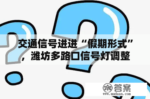 交通信号进进“假期形式”，潍坊多路口信号灯调整