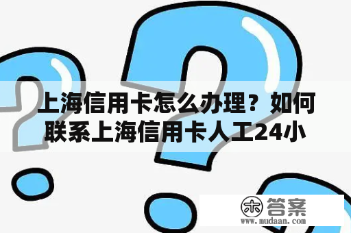 上海信用卡怎么办理？如何联系上海信用卡人工24小时服务电话？