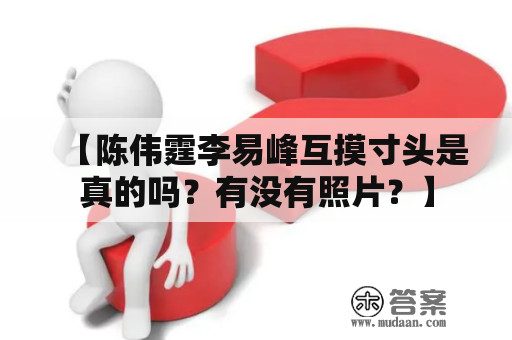 【陈伟霆李易峰互摸寸头是真的吗？有没有照片？】