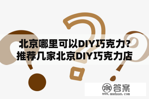 北京哪里可以DIY巧克力？推荐几家北京DIY巧克力店