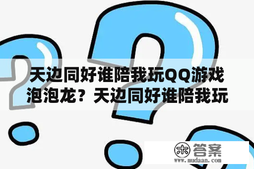 天边同好谁陪我玩QQ游戏泡泡龙？天边同好谁陪我玩QQ游戏泡泡龙？天边同好谁