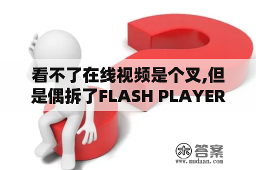 看不了在线视频是个叉,但是偶拆了FLASH PLAYER了?