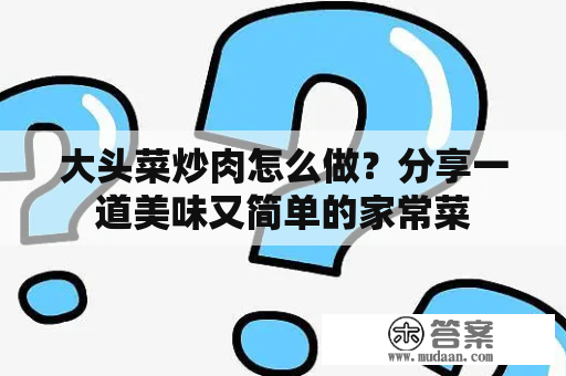 大头菜炒肉怎么做？分享一道美味又简单的家常菜