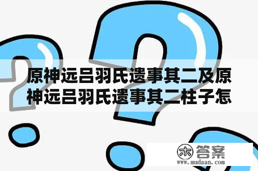 原神远吕羽氏遗事其二及原神远吕羽氏遗事其二柱子怎么调？