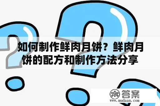 如何制作鲜肉月饼？鲜肉月饼的配方和制作方法分享