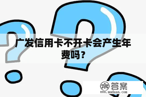 广发信用卡不开卡会产生年费吗？