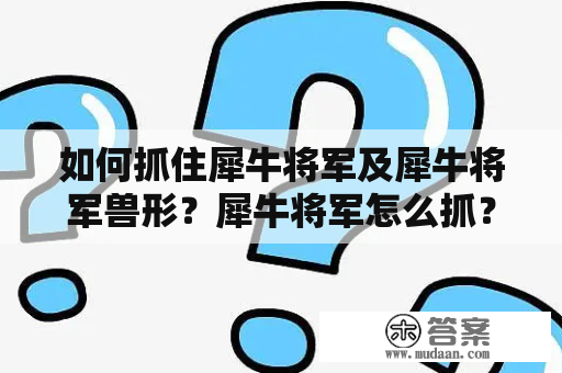 如何抓住犀牛将军及犀牛将军兽形？犀牛将军怎么抓？犀牛将军是指犀牛中的领袖，它们通常比普通犀牛更加强壮和凶猛，因此抓住犀牛将军需要一定的技巧和经验。首先，要选择一个合适的时间和地点，最好在夜晚或清晨，因为这时犀牛将军通常会活动，但同时也要注意安全，选择一个安全的地方。其次，要准备好合适的工具和装备，如捕兽夹、弓箭、麻醉枪等，但同时也要注意不要对犀牛将军造成伤害。最后，要有足够的耐心和勇气，等待犀牛将军进入陷阱或被麻醉后，才可以进行抓捕。