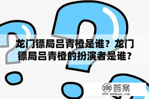 龙门镖局吕青橙是谁？龙门镖局吕青橙的扮演者是谁？