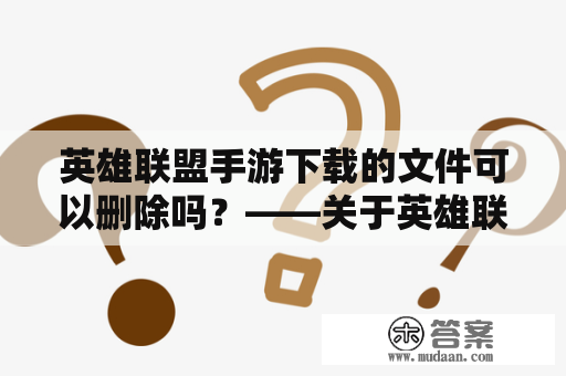 英雄联盟手游下载的文件可以删除吗？——关于英雄联盟手游下载的文件删除问题的解答