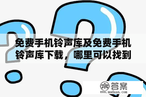 免费手机铃声库及免费手机铃声库下载，哪里可以找到？