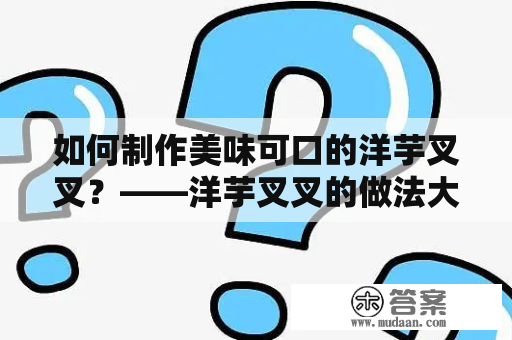 如何制作美味可口的洋芋叉叉？——洋芋叉叉的做法大全