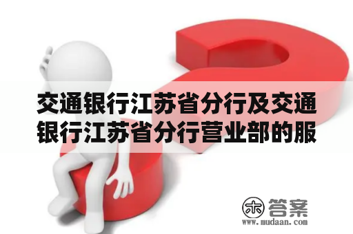 交通银行江苏省分行及交通银行江苏省分行营业部的服务内容和特色是什么？