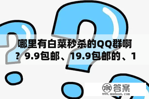 哪里有白菜秒杀的QQ群啊？9.9包邮、19.9包邮的、1元秒杀的那种。