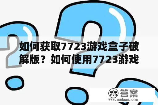 如何获取7723游戏盒子破解版？如何使用7723游戏盒子破解版不用实名？