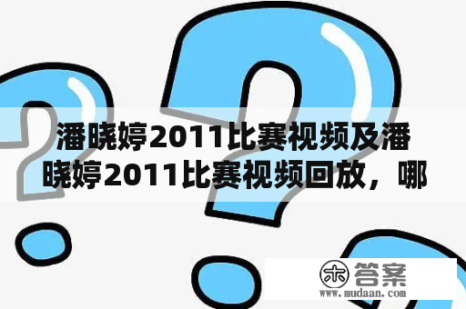 潘晓婷2011比赛视频及潘晓婷2011比赛视频回放，哪里可以观看？