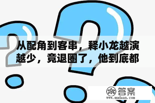 从配角到客串，释小龙越演越少，竟退圈了，他到底都干了些什么？