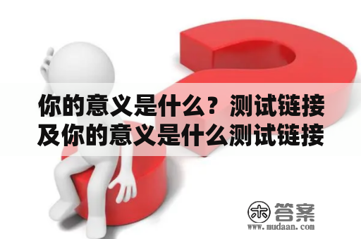 你的意义是什么？测试链接及你的意义是什么测试链接在哪？