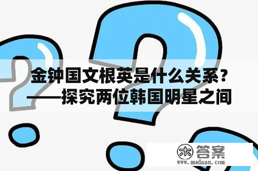 金钟国文根英是什么关系？——探究两位韩国明星之间的关联