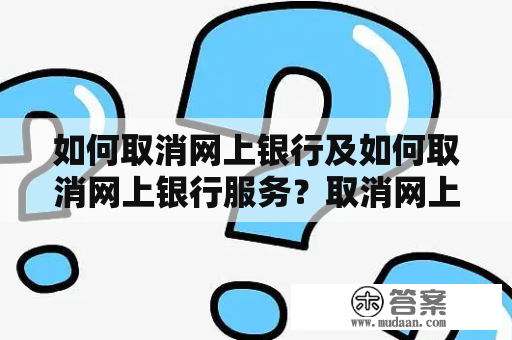 如何取消网上银行及如何取消网上银行服务?取消网上银行如果您想取消网上银行服务,可能是因为您要关闭该账户或者不再需要该服务。取消网上银行服务的具体步骤可能因银行而异,但是大致包括以下几个步骤: 如何取消网上银行及如何取消网上银行服务?取消网上银行如果您想取消网上银行服务,可能是因为您要关闭该账户或者不再需要该服务。取消网上银行服务的具体步骤可能因银行而异,但是大致包括以下几个步骤: