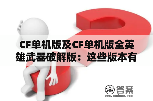 CF单机版及CF单机版全英雄武器破解版：这些版本有哪些特点？