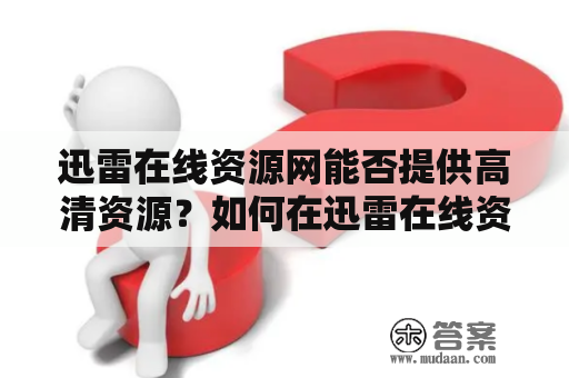 迅雷在线资源网能否提供高清资源？如何在迅雷在线资源网观看高清影视？