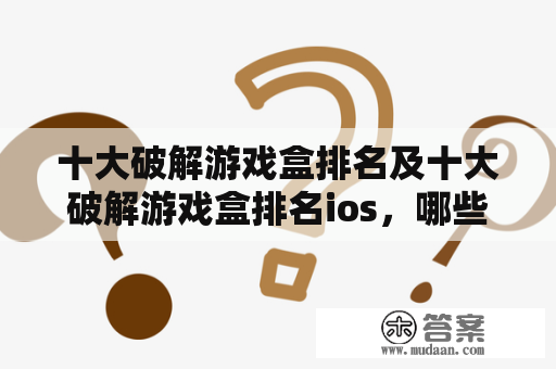 十大破解游戏盒排名及十大破解游戏盒排名ios，哪些是最受欢迎的？