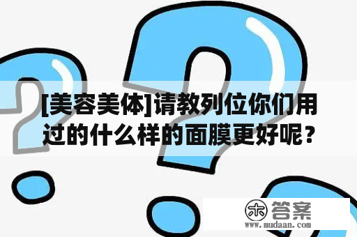 [美容美体]请教列位你们用过的什么样的面膜更好呢？