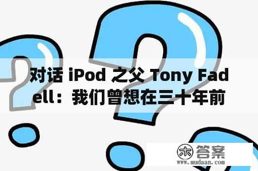 对话 iPod 之父 Tony Fadell：我们曾想在三十年前创造智妙手机