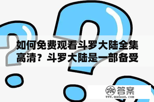 如何免费观看斗罗大陆全集高清？斗罗大陆是一部备受瞩目的国漫，许多人都渴望一睹其风采。然而，不少观众并不知道该如何免费观看斗罗大陆完整版。在本文中，我们将为您提供一些方法和建议，让您轻松地观看斗罗大陆全集。