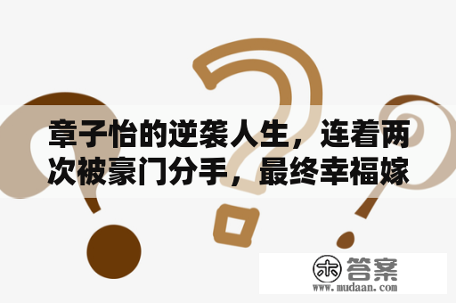 章子怡的逆袭人生，连着两次被豪门分手，最终幸福嫁给三婚的汪峰