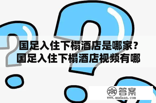 国足入住下榻酒店是哪家？国足入住下榻酒店视频有哪些？