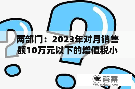 两部门：2023年对月销售额10万元以下的增值税小规模纳税人免征增值税