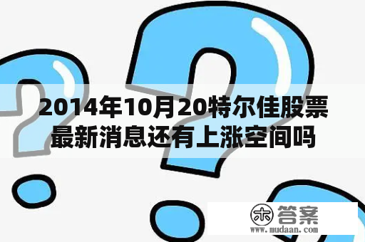 2014年10月20特尔佳股票最新消息还有上涨空间吗