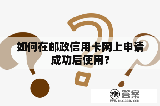 如何在邮政信用卡网上申请成功后使用? 如何在邮政信用卡网上申请成功后使用?